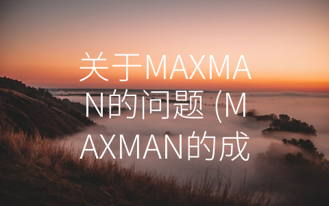 关于MAXMAN的问题 (MAXMAN的成功离不开消费者需求的关注和实力的提升。)