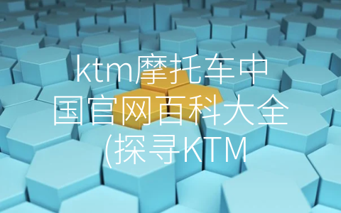 ktm摩托车中国官网百科大全 (探寻KTM摩托车神秘世界——中国官网百科大全)